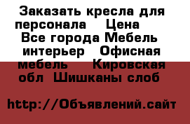 Заказать кресла для персонала  › Цена ­ 1 - Все города Мебель, интерьер » Офисная мебель   . Кировская обл.,Шишканы слоб.